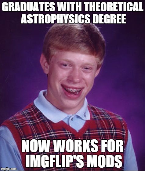 BLB's college degree hard(ly) at work... | GRADUATES WITH THEORETICAL ASTROPHYSICS DEGREE NOW WORKS FOR IMGFLIP'S MODS | image tagged in memes,bad luck brian | made w/ Imgflip meme maker