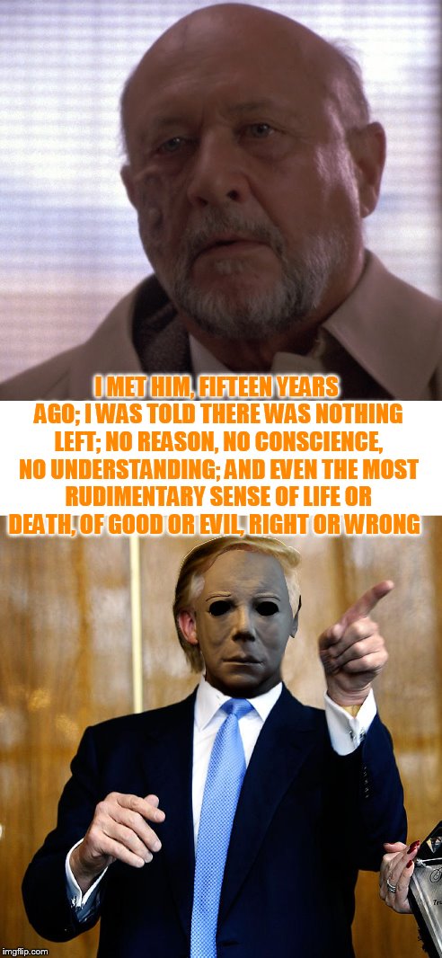 Doctor Sam Loomis | I MET HIM, FIFTEEN YEARS AGO; I WAS TOLD THERE WAS NOTHING LEFT; NO REASON, NO CONSCIENCE, NO UNDERSTANDING; AND EVEN THE MOST RUDIMENTARY S | image tagged in memes,halloween,sam loomis | made w/ Imgflip meme maker