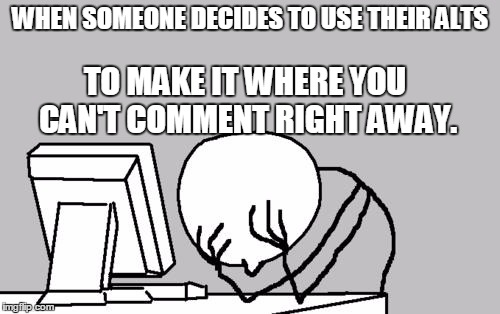 Computer Guy Facepalm | WHEN SOMEONE DECIDES TO USE THEIR ALTS TO MAKE IT WHERE YOU CAN'T COMMENT RIGHT AWAY. | image tagged in memes,computer guy facepalm | made w/ Imgflip meme maker