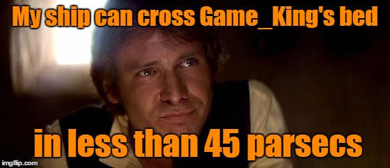 My ship can cross Game_King's bed in less than 45 parsecs | made w/ Imgflip meme maker