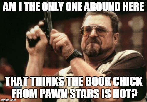 Am I The Only One Around Here Meme | AM I THE ONLY ONE AROUND HERE THAT THINKS THE BOOK CHICK FROM PAWN STARS IS HOT? | image tagged in memes,am i the only one around here | made w/ Imgflip meme maker