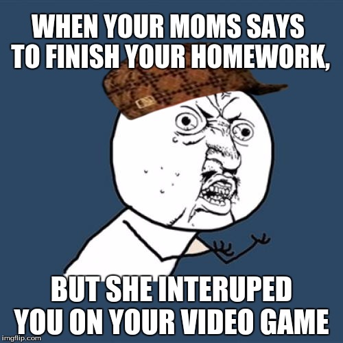 Y U No Meme | WHEN YOUR MOMS SAYS TO FINISH YOUR HOMEWORK, BUT SHE INTERUPED YOU ON YOUR VIDEO GAME | image tagged in memes,y u no,scumbag | made w/ Imgflip meme maker