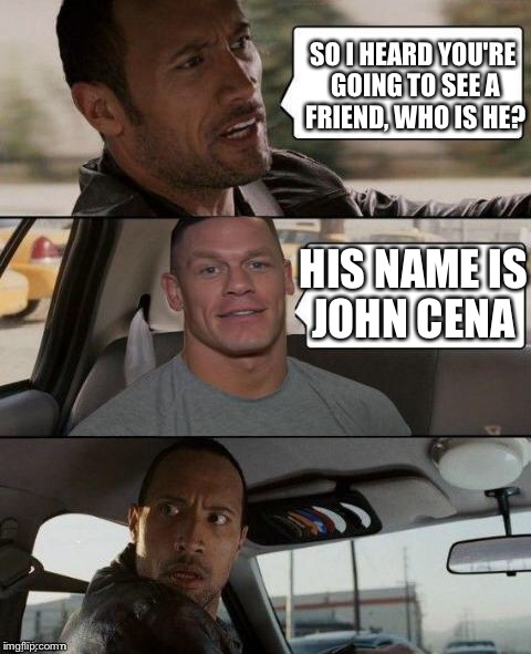 The Rock Driving (John Cena version) | SO I HEARD YOU'RE GOING TO SEE A FRIEND, WHO IS HE? HIS NAME IS JOHN CENA | image tagged in the rock driving john cena version | made w/ Imgflip meme maker