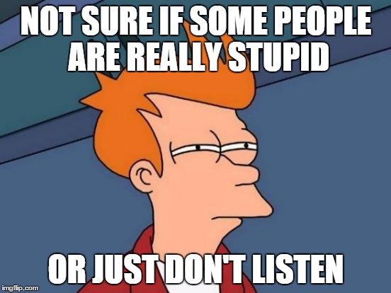 Futurama Fry | NOT SURE IF SOME PEOPLE ARE REALLY STUPID OR JUST DON'T LISTEN | image tagged in memes,futurama fry | made w/ Imgflip meme maker