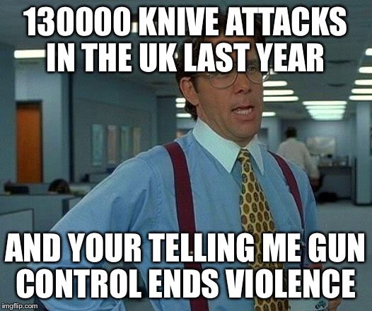 That Would Be Great Meme | 130000 KNIVE ATTACKS IN THE UK LAST YEAR AND YOUR TELLING ME GUN CONTROL ENDS VIOLENCE | image tagged in memes,that would be great | made w/ Imgflip meme maker