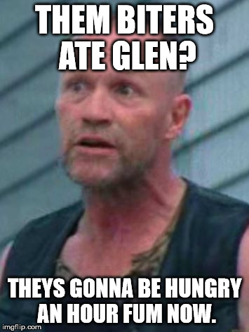 Merle | THEM BITERS ATE GLEN? THEYS GONNA BE HUNGRY AN HOUR FUM NOW. | image tagged in the walking dead | made w/ Imgflip meme maker