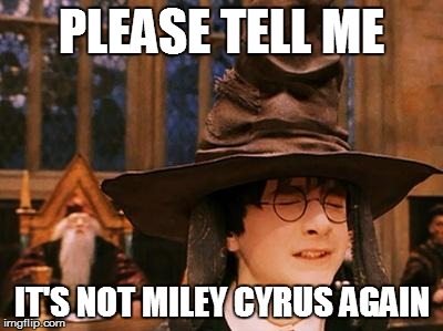Harry Potter Hat | PLEASE TELL ME IT'S NOT MILEY CYRUS AGAIN | image tagged in harry potter hat | made w/ Imgflip meme maker