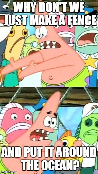 Put It Somewhere Else Patrick Meme | WHY DON'T WE JUST MAKE A FENCE AND PUT IT AROUND THE OCEAN? | image tagged in memes,put it somewhere else patrick | made w/ Imgflip meme maker