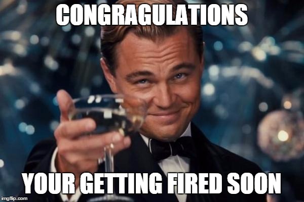 Leonardo Dicaprio Cheers Meme | CONGRAGULATIONS YOUR GETTING FIRED SOON | image tagged in memes,leonardo dicaprio cheers | made w/ Imgflip meme maker