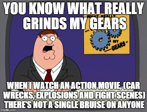 Peter Griffin News | YOU KNOW WHAT REALLY GRINDS MY GEARS WHEN I WATCH AN ACTION MOVIE, (CAR WRECKS, EXPLOSIONS AND FIGHT SCENES) THERE'S NOT A SINGLE BRUISE ON  | image tagged in memes,peter griffin news | made w/ Imgflip meme maker