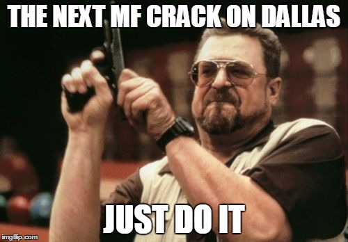 Am I The Only One Around Here | THE NEXT MF CRACK ON DALLAS JUST DO IT | image tagged in memes,am i the only one around here | made w/ Imgflip meme maker