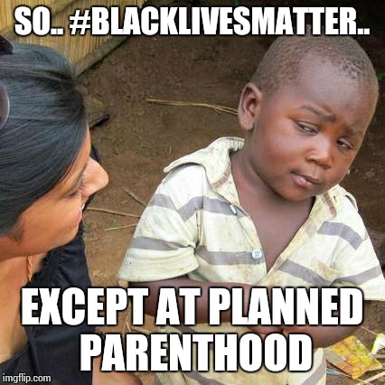 Third World Skeptical Kid Meme | SO.. #BLACKLIVESMATTER.. EXCEPT AT PLANNED PARENTHOOD | image tagged in memes,third world skeptical kid | made w/ Imgflip meme maker