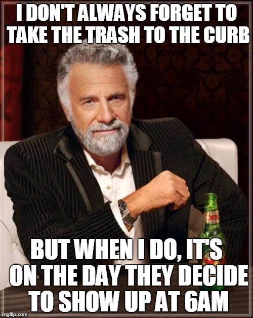 The Most Interesting Man In The World | I DON'T ALWAYS FORGET TO TAKE THE TRASH TO THE CURB BUT WHEN I DO, IT'S ON THE DAY THEY DECIDE TO SHOW UP AT 6AM | image tagged in memes,the most interesting man in the world,AdviceAnimals | made w/ Imgflip meme maker