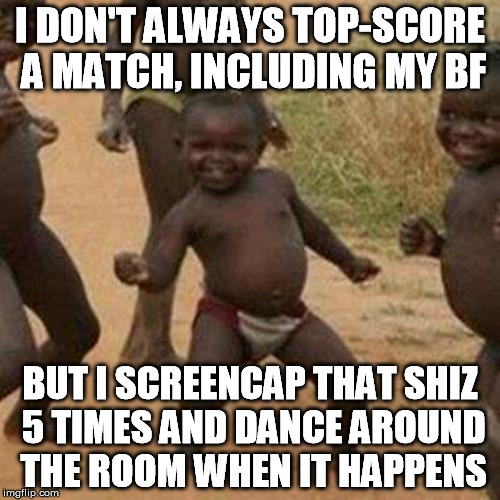 ta daaa! | I DON'T ALWAYS TOP-SCORE A MATCH, INCLUDING MY BF BUT I SCREENCAP THAT SHIZ 5 TIMES AND DANCE AROUND THE ROOM WHEN IT HAPPENS | image tagged in memes,third world success kid,gaming,gamer,relationship goals,relationship | made w/ Imgflip meme maker