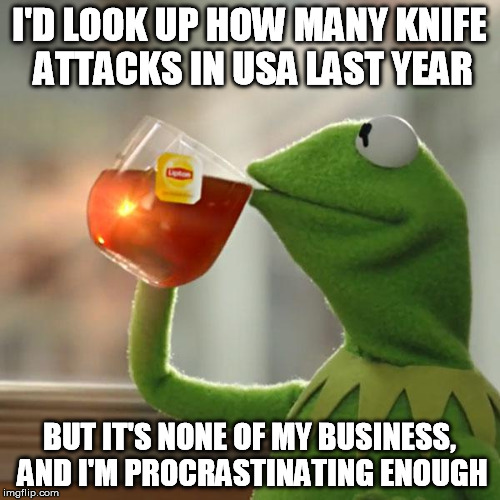 But That's None Of My Business Meme | I'D LOOK UP HOW MANY KNIFE ATTACKS IN USA LAST YEAR BUT IT'S NONE OF MY BUSINESS, AND I'M PROCRASTINATING ENOUGH | image tagged in memes,but thats none of my business,kermit the frog | made w/ Imgflip meme maker