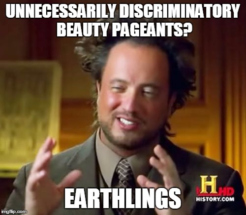 Ancient Aliens Meme | UNNECESSARILY DISCRIMINATORY BEAUTY PAGEANTS? EARTHLINGS | image tagged in memes,ancient aliens | made w/ Imgflip meme maker