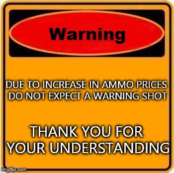 Warning Sign | DUE TO INCREASE IN AMMO PRICES DO NOT EXPECT A WARNING SHOT THANK YOU FOR YOUR UNDERSTANDING | image tagged in memes,warning sign | made w/ Imgflip meme maker