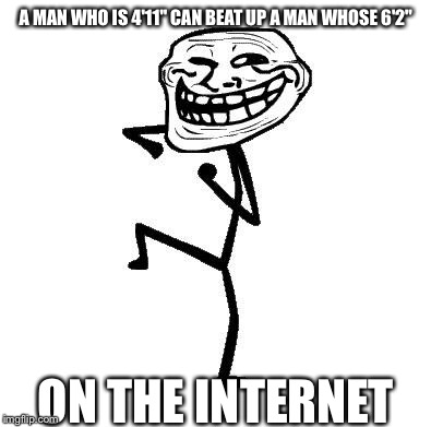 Troll Face Dancing | A MAN WHO IS 4'11" CAN BEAT UP A MAN WHOSE 6'2" ON THE INTERNET | image tagged in troll face dancing | made w/ Imgflip meme maker