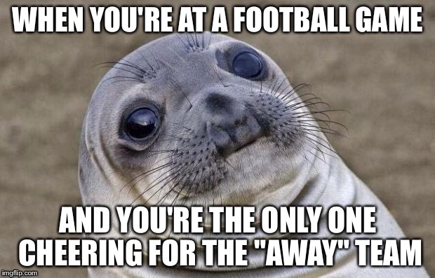 Awkward Moment Sealion Meme | WHEN YOU'RE AT A FOOTBALL GAME AND YOU'RE THE ONLY ONE CHEERING FOR THE "AWAY" TEAM | image tagged in memes,awkward moment sealion | made w/ Imgflip meme maker