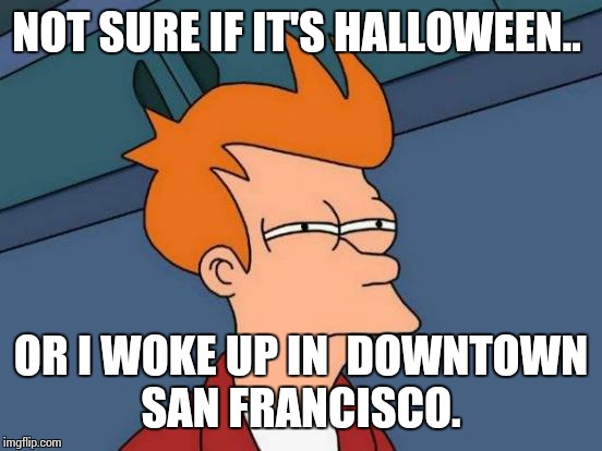 Futurama Fry Meme | NOT SURE IF IT'S HALLOWEEN.. OR I WOKE UP IN  DOWNTOWN SAN FRANCISCO. | image tagged in memes,futurama fry | made w/ Imgflip meme maker