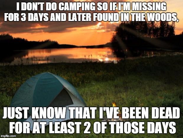 I don't do camping | I DON'T DO CAMPING SO IF I'M MISSING FOR 3 DAYS AND LATER FOUND IN THE WOODS, JUST KNOW THAT I'VE BEEN DEAD FOR AT LEAST 2 OF THOSE DAYS | made w/ Imgflip meme maker