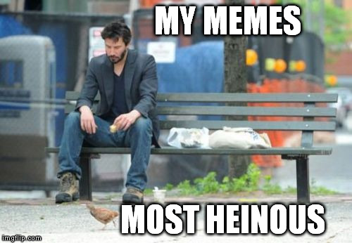 Sad Keanu | MY MEMES MOST HEINOUS | image tagged in memes,sad keanu | made w/ Imgflip meme maker