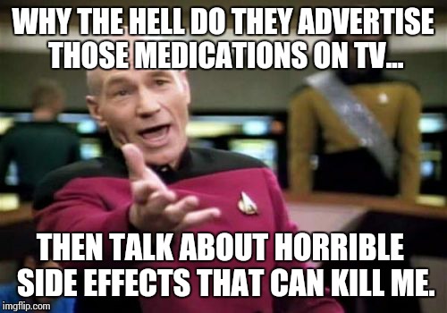 Picard Wtf | WHY THE HELL DO THEY ADVERTISE THOSE MEDICATIONS ON TV... THEN TALK ABOUT HORRIBLE  SIDE EFFECTS THAT CAN KILL ME. | image tagged in memes,picard wtf | made w/ Imgflip meme maker