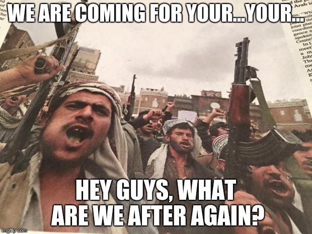 Arabs Eating Khat | WE ARE COMING FOR YOUR...YOUR... HEY GUYS, WHAT ARE WE AFTER AGAIN? | image tagged in arabs eating khat | made w/ Imgflip meme maker