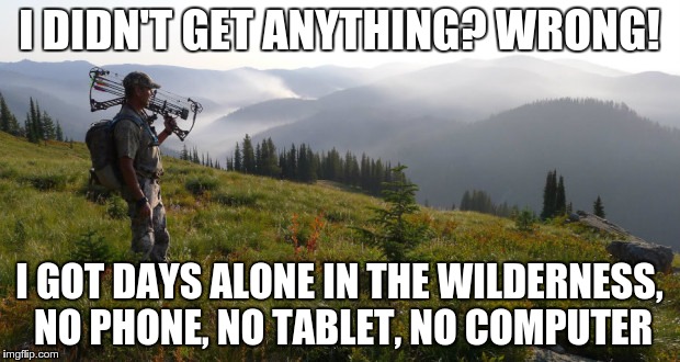 hunting and walking | I DIDN'T GET ANYTHING? WRONG! I GOT DAYS ALONE IN THE WILDERNESS, NO PHONE, NO TABLET, NO COMPUTER | image tagged in hunting and walking | made w/ Imgflip meme maker