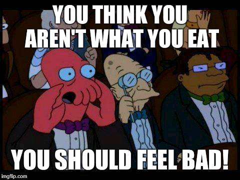 You Should Feel Bad Zoidberg Meme | YOU THINK YOU AREN'T WHAT YOU EAT YOU SHOULD FEEL BAD! | image tagged in memes,you should feel bad zoidberg | made w/ Imgflip meme maker