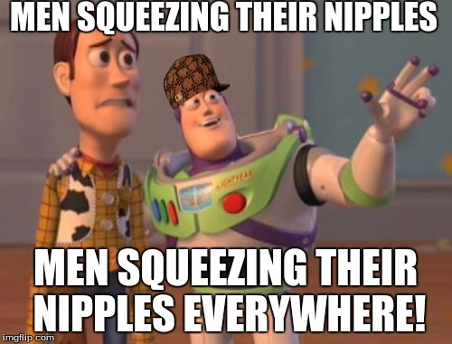 X, X Everywhere Meme | MEN SQUEEZING THEIR NIPPLES MEN SQUEEZING THEIR NIPPLES EVERYWHERE! | image tagged in memes,x x everywhere,scumbag | made w/ Imgflip meme maker