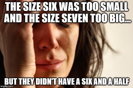 Shoe shopping can be so stressful | THE SIZE SIX WAS TOO SMALL AND THE SIZE SEVEN TOO BIG... BUT THEY DIDN'T HAVE A SIX AND A HALF | image tagged in memes,first world problems,shopping,shoes | made w/ Imgflip meme maker