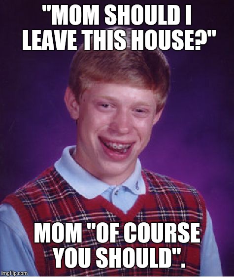 Bad Luck Brian Meme | "MOM SHOULD I LEAVE THIS HOUSE?" MOM "OF COURSE YOU SHOULD". | image tagged in memes,bad luck brian | made w/ Imgflip meme maker