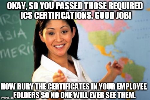 Unhelpful High School Teacher | OKAY, SO YOU PASSED THOSE REQUIRED ICS CERTIFICATIONS. GOOD JOB! NOW BURY THE CERTIFICATES IN YOUR EMPLOYEE FOLDERS SO NO ONE WILL EVER SEE  | image tagged in memes,unhelpful high school teacher | made w/ Imgflip meme maker