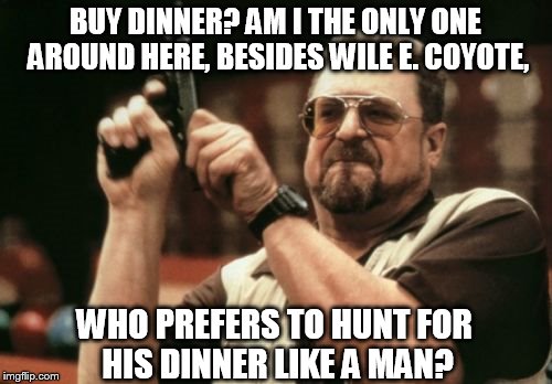 Am I The Only One Around Here | BUY DINNER? AM I THE ONLY ONE AROUND HERE, BESIDES WILE E. COYOTE, WHO PREFERS TO HUNT FOR HIS DINNER LIKE A MAN? | image tagged in memes,am i the only one around here | made w/ Imgflip meme maker