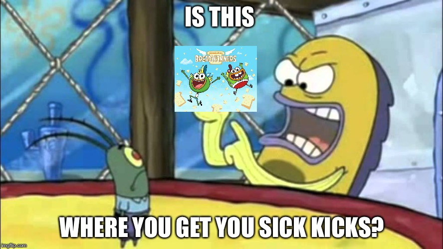 Breadwinners needs to die | IS THIS WHERE YOU GET YOU SICK KICKS? | image tagged in breadwinners | made w/ Imgflip meme maker