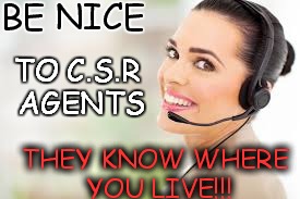 Be nice to CSR | BE NICE THEY KNOW WHERE YOU LIVE!!! TO C.S.R AGENTS | image tagged in funny memes | made w/ Imgflip meme maker