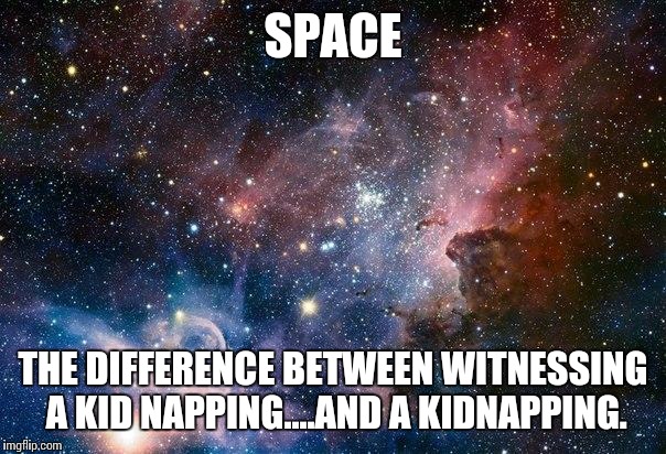 space | SPACE THE DIFFERENCE BETWEEN WITNESSING A KID NAPPING....AND A KIDNAPPING. | image tagged in space | made w/ Imgflip meme maker