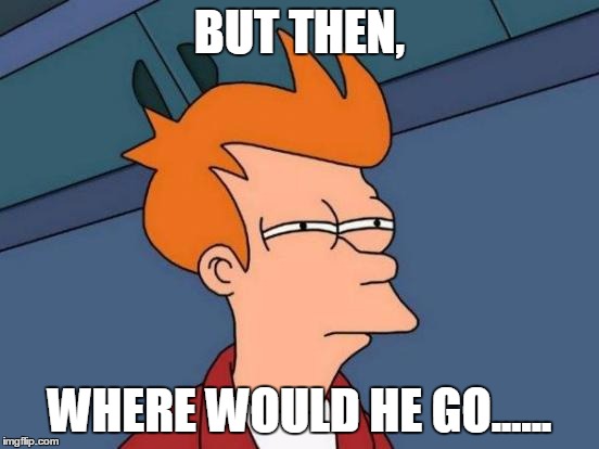 Futurama Fry Meme | BUT THEN, WHERE WOULD HE GO...... | image tagged in memes,futurama fry | made w/ Imgflip meme maker