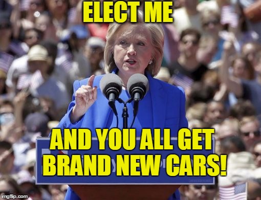 Hillary | ELECT ME AND YOU ALL GET BRAND NEW CARS! | image tagged in hillary | made w/ Imgflip meme maker