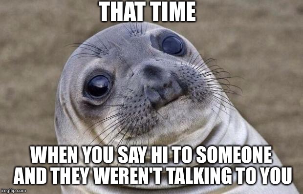 Awkward Moment Sealion | THAT TIME WHEN YOU SAY HI TO SOMEONE AND THEY WEREN'T TALKING TO YOU | image tagged in memes,awkward moment sealion | made w/ Imgflip meme maker