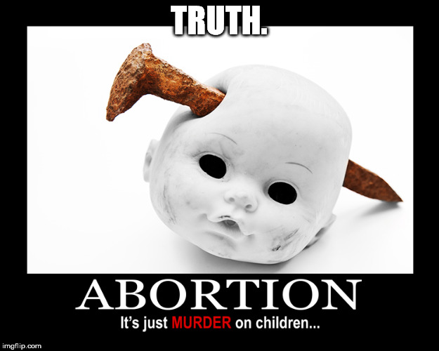 Not funny so much as true... | TRUTH. | image tagged in abortion memes,abortion,memes,pro-life | made w/ Imgflip meme maker