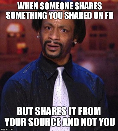 Katt Williams 1 | WHEN SOMEONE SHARES SOMETHING YOU SHARED ON FB BUT SHARES IT FROM YOUR SOURCE AND NOT YOU | image tagged in katt williams 1 | made w/ Imgflip meme maker