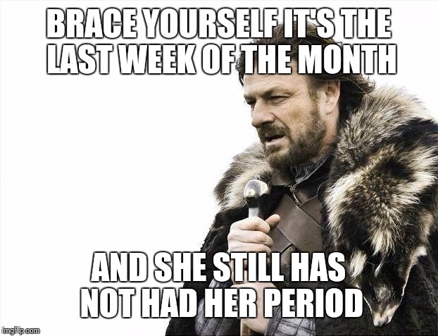 Brace Yourselves X is Coming Meme | BRACE YOURSELF IT'S THE LAST WEEK OF THE MONTH AND SHE STILL HAS NOT HAD HER PERIOD | image tagged in memes,brace yourselves x is coming | made w/ Imgflip meme maker