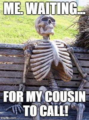 Waiting Skeleton Meme | ME. WAITING... FOR MY COUSIN TO CALL! | image tagged in waiting skeleton | made w/ Imgflip meme maker