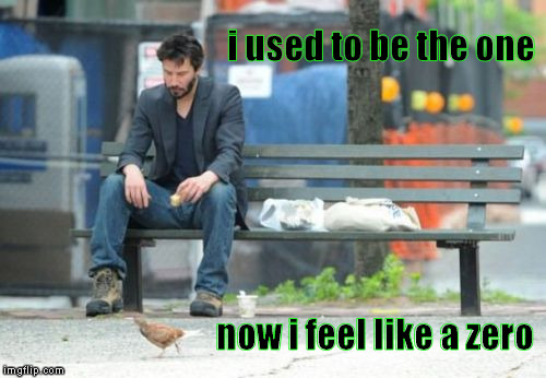 Sad Keanu Meme | i used to be the one now i feel like a zero | image tagged in memes,sad keanu | made w/ Imgflip meme maker