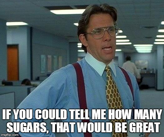That Would Be Great Meme | IF YOU COULD TELL ME HOW MANY SUGARS, THAT WOULD BE GREAT | image tagged in memes,that would be great | made w/ Imgflip meme maker