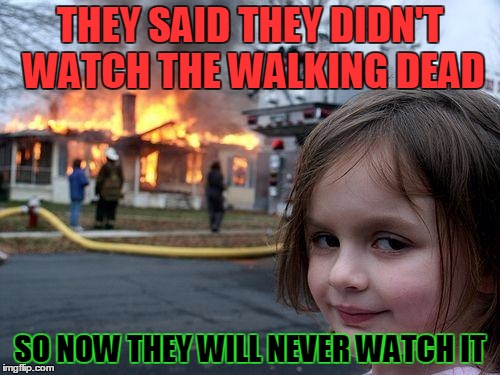 Disaster Girl Meme | THEY SAID THEY DIDN'T WATCH THE
WALKING DEAD SO NOW THEY WILL NEVER WATCH IT | image tagged in memes,disaster girl | made w/ Imgflip meme maker