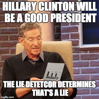 Maury Lie Detector | HILLARY CLINTON WILL BE A GOOD PRESIDENT THE LIE DETETCOR DETERMINES THAT'S A LIE | image tagged in memes,maury lie detector | made w/ Imgflip meme maker