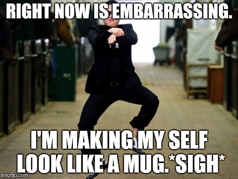 Psy Horse Dance | RIGHT NOW IS EMBARRASSING. I'M MAKING MY SELF LOOK LIKE A MUG.*SIGH* | image tagged in memes,psy horse dance | made w/ Imgflip meme maker